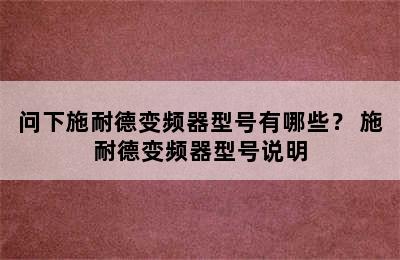 问下施耐德变频器型号有哪些？ 施耐德变频器型号说明